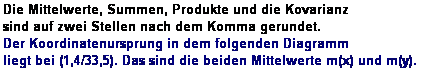 Textfeld: Die Mittelwerte, Summen, Produkte und die Kovarianz 
sind auf zwei Stellen nach dem Komma gerundet. 
Der Koordinatenursprung in dem folgenden Diagramm 
liegt bei (1,4/33,5). Das sind die beiden Mittelwerte m(x) und m(y). 